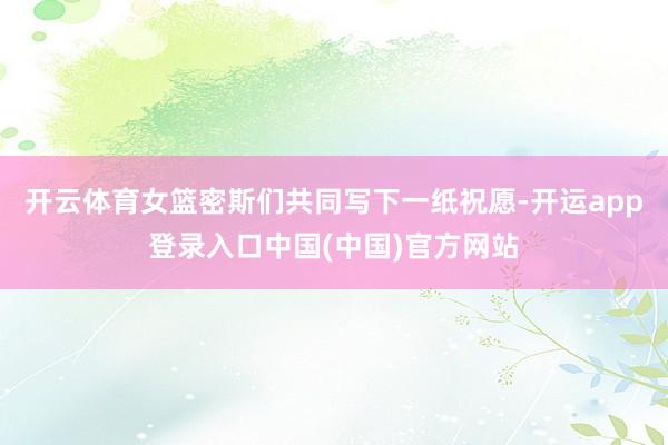 开云体育女篮密斯们共同写下一纸祝愿-开运app登录入口中国(中国)官方网站