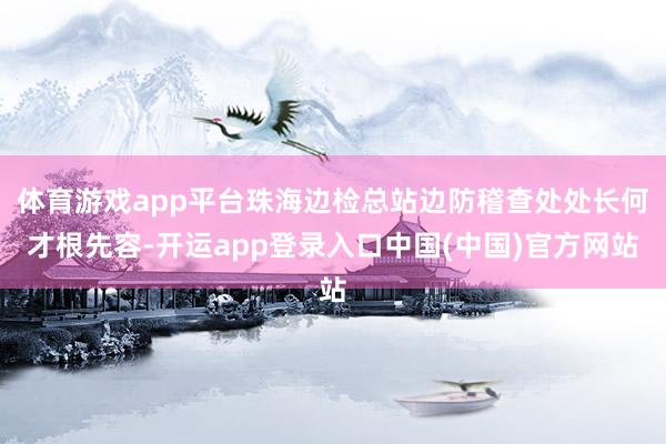 体育游戏app平台珠海边检总站边防稽查处处长何才根先容-开运app登录入口中国(中国)官方网站