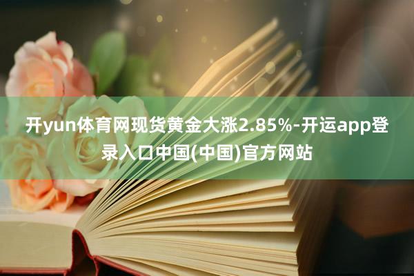 开yun体育网现货黄金大涨2.85%-开运app登录入口中国(中国)官方网站