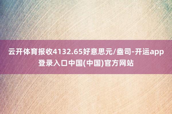 云开体育报收4132.65好意思元/盎司-开运app登录入口中国(中国)官方网站