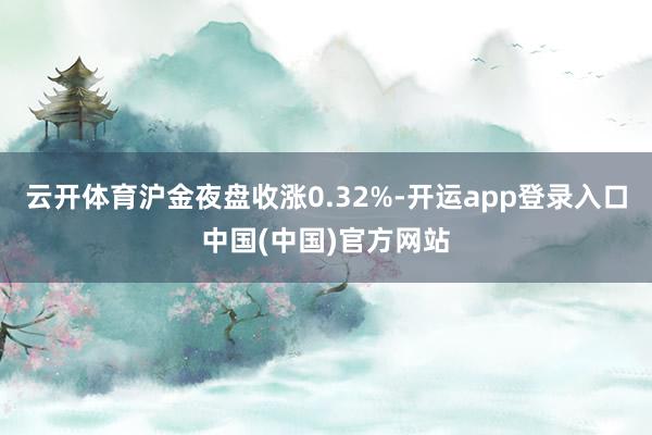 云开体育沪金夜盘收涨0.32%-开运app登录入口中国(中国)官方网站