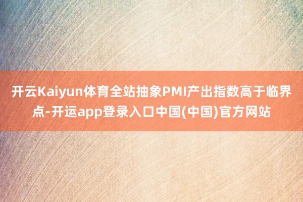 开云Kaiyun体育全站抽象PMI产出指数高于临界点-开运app登录入口中国(中国)官方网站