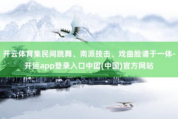 开云体育集民间跳舞、南派技击、戏曲脸谱于一体-开运app登录入口中国(中国)官方网站