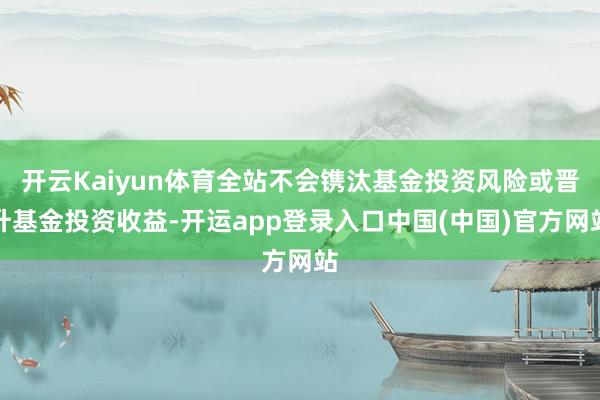 开云Kaiyun体育全站不会镌汰基金投资风险或晋升基金投资收益-开运app登录入口中国(中国)官方网站