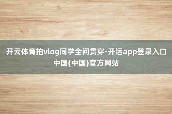 开云体育拍vlog同学全问贯穿-开运app登录入口中国(中国)官方网站