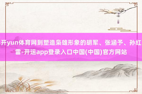 开yun体育网到塑造枭雄形象的胡军、张涵予、孙红雷-开运app登录入口中国(中国)官方网站