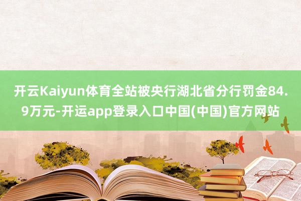 开云Kaiyun体育全站被央行湖北省分行罚金84.9万元-开运app登录入口中国(中国)官方网站