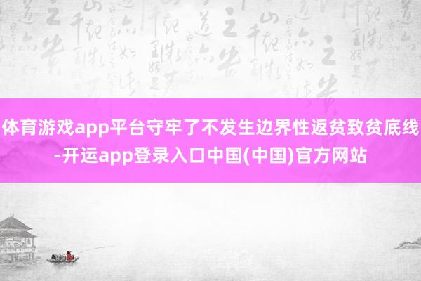 体育游戏app平台守牢了不发生边界性返贫致贫底线-开运app登录入口中国(中国)官方网站