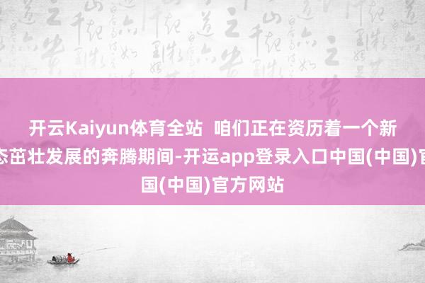 开云Kaiyun体育全站  咱们正在资历着一个新经济业态茁壮发展的奔腾期间-开运app登录入口中国(中国)官方网站