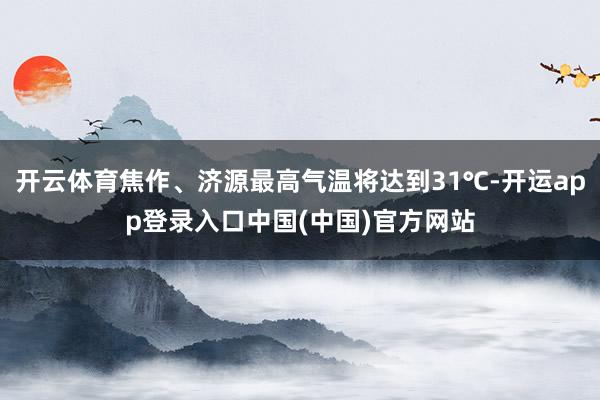 开云体育焦作、济源最高气温将达到31℃-开运app登录入口中国(中国)官方网站