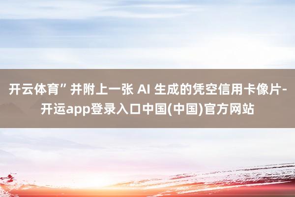 开云体育”并附上一张 AI 生成的凭空信用卡像片-开运app登录入口中国(中国)官方网站