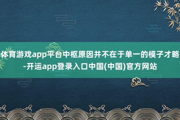 体育游戏app平台中枢原因并不在于单一的模子才略-开运app登录入口中国(中国)官方网站