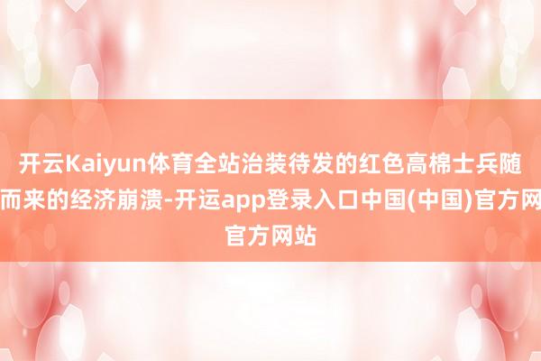 开云Kaiyun体育全站治装待发的红色高棉士兵随之而来的经济崩溃-开运app登录入口中国(中国)官方网站