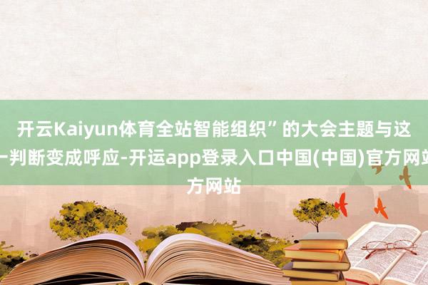开云Kaiyun体育全站智能组织”的大会主题与这一判断变成呼应-开运app登录入口中国(中国)官方网站