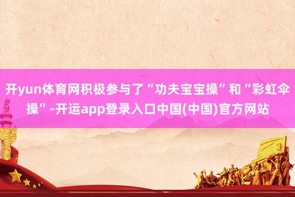 开yun体育网积极参与了“功夫宝宝操”和“彩虹伞操”-开运app登录入口中国(中国)官方网站