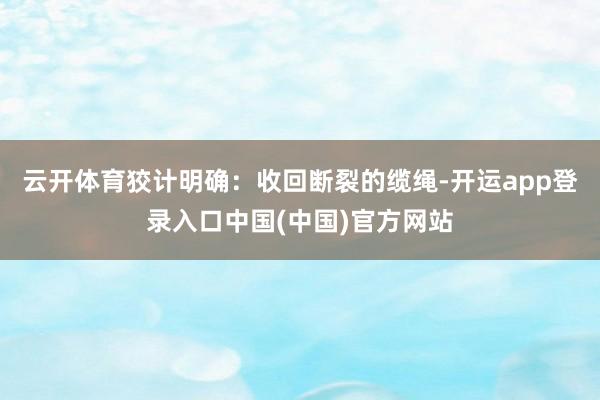 云开体育狡计明确：收回断裂的缆绳-开运app登录入口中国(中国)官方网站