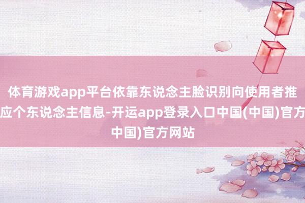 体育游戏app平台依靠东说念主脸识别向使用者推送对应个东说念主信息-开运app登录入口中国(中国)官方网站