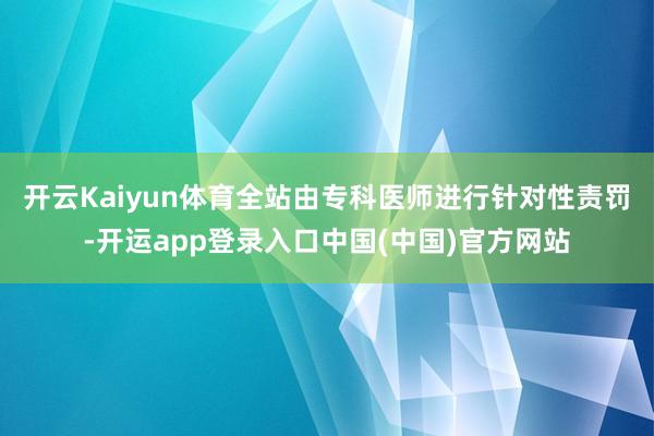 开云Kaiyun体育全站由专科医师进行针对性责罚-开运app登录入口中国(中国)官方网站