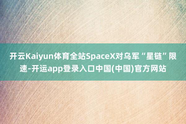 开云Kaiyun体育全站SpaceX对乌军“星链”限速-开运app登录入口中国(中国)官方网站