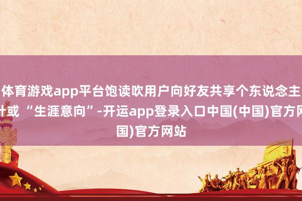 体育游戏app平台饱读吹用户向好友共享个东说念主方针或 “生涯意向”-开运app登录入口中国(中国)官方网站