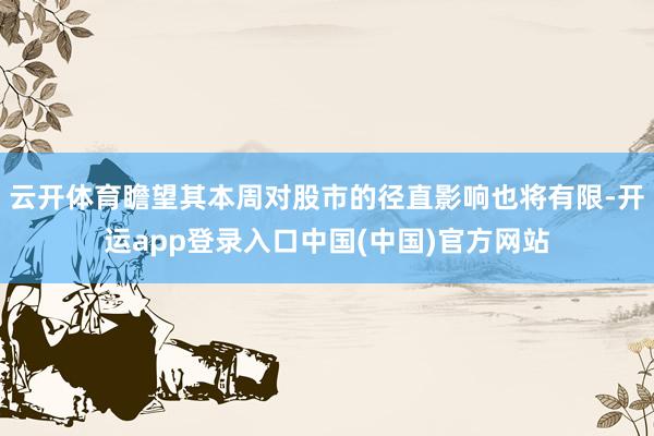 云开体育瞻望其本周对股市的径直影响也将有限-开运app登录入口中国(中国)官方网站