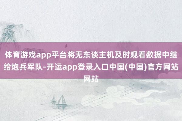 体育游戏app平台将无东谈主机及时观看数据中继给炮兵军队-开运app登录入口中国(中国)官方网站