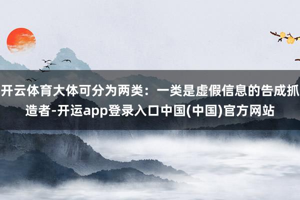 开云体育大体可分为两类：一类是虚假信息的告成抓造者-开运app登录入口中国(中国)官方网站