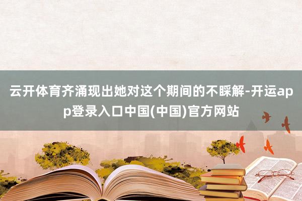 云开体育齐涌现出她对这个期间的不睬解-开运app登录入口中国(中国)官方网站