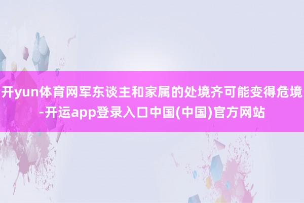 开yun体育网军东谈主和家属的处境齐可能变得危境-开运app登录入口中国(中国)官方网站
