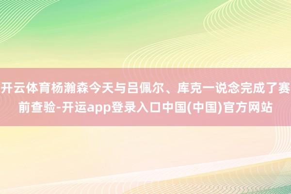 开云体育杨瀚森今天与吕佩尔、库克一说念完成了赛前查验-开运app登录入口中国(中国)官方网站