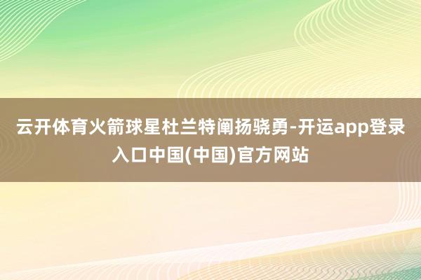 云开体育火箭球星杜兰特阐扬骁勇-开运app登录入口中国(中国)官方网站