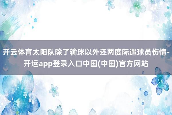 开云体育太阳队除了输球以外还两度际遇球员伤情-开运app登录入口中国(中国)官方网站