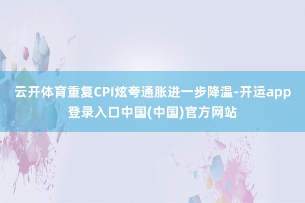 云开体育重复CPI炫夸通胀进一步降温-开运app登录入口中国(中国)官方网站