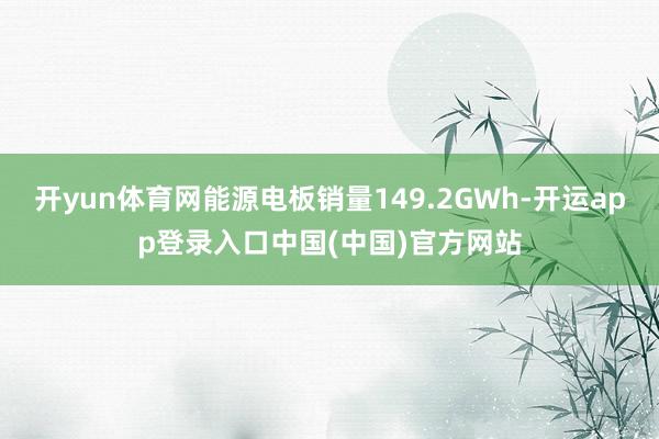 开yun体育网能源电板销量149.2GWh-开运app登录入口中国(中国)官方网站