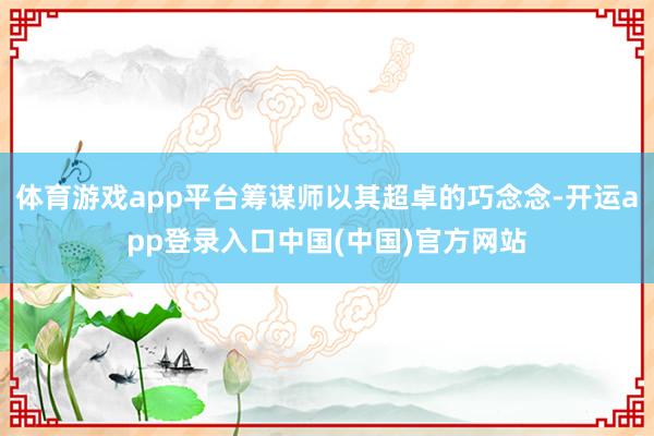 体育游戏app平台筹谋师以其超卓的巧念念-开运app登录入口中国(中国)官方网站