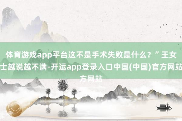 体育游戏app平台这不是手术失败是什么？”王女士越说越不满-开运app登录入口中国(中国)官方网站