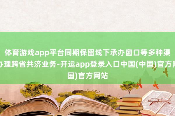 体育游戏app平台同期保留线下承办窗口等多种渠谈办理跨省共济业务-开运app登录入口中国(中国)官方网站