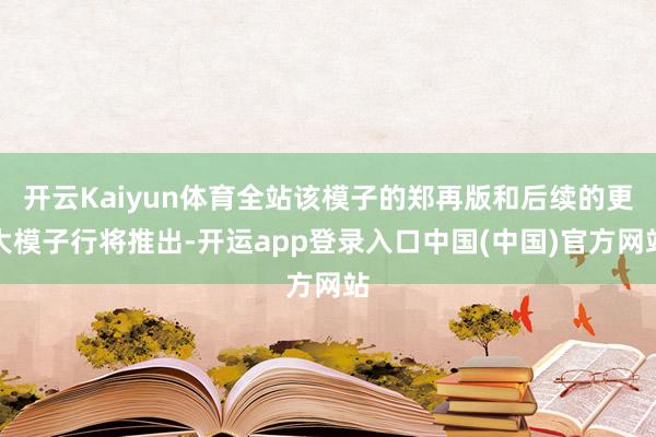 开云Kaiyun体育全站该模子的郑再版和后续的更大模子行将推出-开运app登录入口中国(中国)官方网站