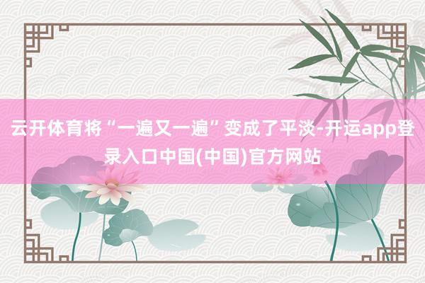 云开体育将“一遍又一遍”变成了平淡-开运app登录入口中国(中国)官方网站