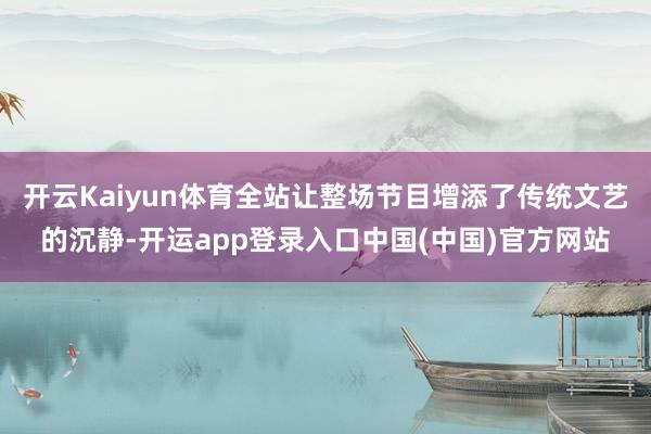 开云Kaiyun体育全站让整场节目增添了传统文艺的沉静-开运app登录入口中国(中国)官方网站