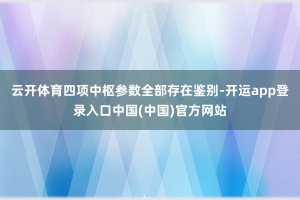 云开体育四项中枢参数全部存在鉴别-开运app登录入口中国(中国)官方网站