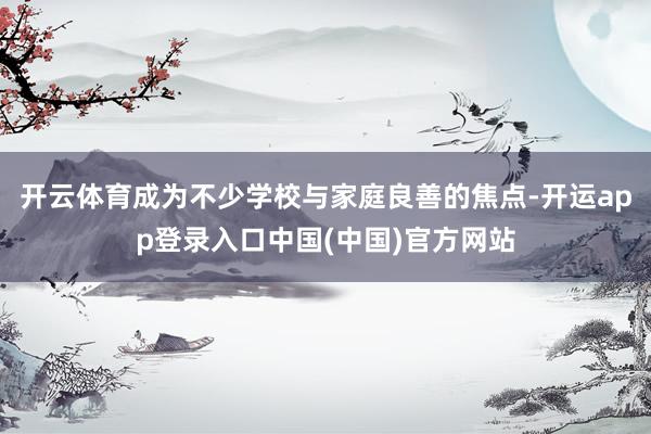 开云体育成为不少学校与家庭良善的焦点-开运app登录入口中国(中国)官方网站