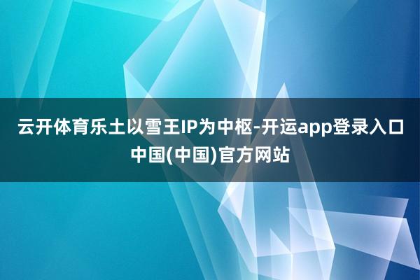 云开体育乐土以雪王IP为中枢-开运app登录入口中国(中国)官方网站