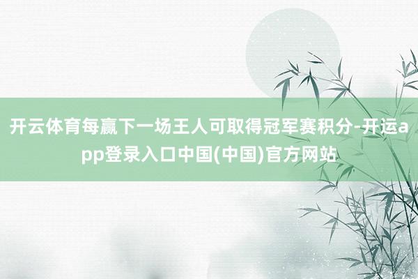 开云体育每赢下一场王人可取得冠军赛积分-开运app登录入口中国(中国)官方网站