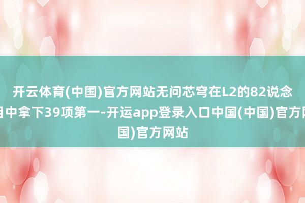 开云体育(中国)官方网站无问芯穹在L2的82说念题目中拿下39项第一-开运app登录入口中国(中国)官方网站