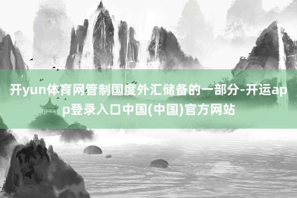 开yun体育网管制国度外汇储备的一部分-开运app登录入口中国(中国)官方网站