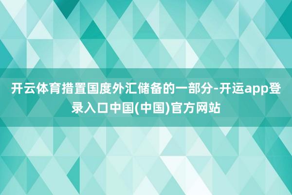 开云体育措置国度外汇储备的一部分-开运app登录入口中国(中国)官方网站